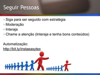 Seguir Pessoas

Siga para ser seguido com estratégia
Moderação
Interaja
Chame a atenção (Interaja e tenha bons conteúdos)
Automatização:
http://bit.ly/instaeasytex
 