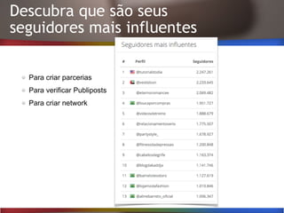 Descubra que são seus
seguidores mais influentes
Para criar parcerias
Para verificar Publiposts
Para criar network
 