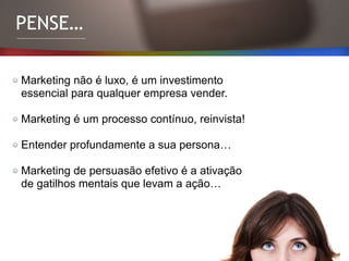PENSE…
Marketing não é luxo, é um investimento
essencial para qualquer empresa vender.
Marketing é um processo contínuo, reinvista!
Entender profundamente a sua persona…
Marketing de persuasão efetivo é a ativação
de gatilhos mentais que levam a ação…
 