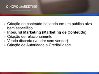 Criação de conteúdo baseado em um público alvo
bem específico
Inbound Marketing (Marketing de Conteúdo)
Criação de relacionamento
Venda discreta (vender sem vender)
Criação de Autoridade e Credibilidade
O NOVO MARKETING
 