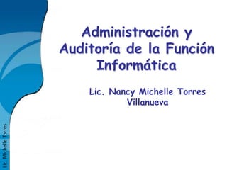 Administración y
                       Auditoría de la Función
                            Informática
                           Lic. Nancy Michelle Torres
                                   Villanueva
Lic. Michelle Torres
 