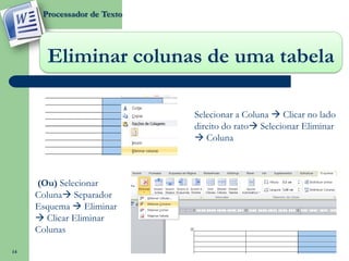 Processador de Texto




       Eliminar colunas de uma tabela

                             Selecionar a Coluna  Clicar no lado
                             direito do rato Selecionar Eliminar
                              Coluna



     (Ou) Selecionar
     Coluna Separador
     Esquema  Eliminar
      Clicar Eliminar
     Colunas

14
 