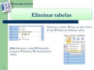 Processador de Texto




                        Eliminar tabelas
                                     Selecionar a tabela Clicar no lado direito
                                     do rato Selecionar Eliminar tabela




     (Ou) Selecionar a tabela Separador
     Esquema  Eliminar  Clicar Eliminar
     Tabela



16
 