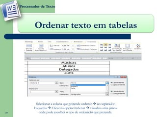 Processador de Texto




             Ordenar texto em tabelas




              Selecionar a coluna que pretende ordenar  no separador
             Esquema  Clicar na opção Ordenar  visualiza uma janela
19              onde pode escolher o tipo de ordenação que pretende.
 