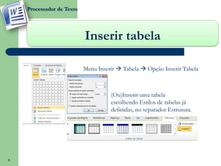 Processador de Texto




                           Inserir tabela

                           Menu Inserir  Tabela  Opção Inserir Tabela



                                     (Ou)Inserir uma tabela
                                     escolhendo Estilos de tabelas já
                                     definidas, no separador Estrutura.




8
 