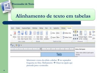 Processador de Texto




        Alinhamento de texto em tabelas




                  Selecionar o texto da célula a alinhar  no separador
                  Esquema no friso Alinhamento  Clicar na opção que
                  pretende para o conteúdo.

18
 