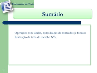 Processador de Texto



                              Sumário

    o   Operações com tabelas, consolidação de conteúdos já focados
    o   Realização da ficha de trabalho Nº5.




2
 