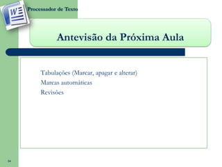 Processador de Texto




                 Antevisão da Próxima Aula


       o   Tabulações (Marcar, apagar e alterar)
       o   Marcas automáticas
       o   Revisões




24
 