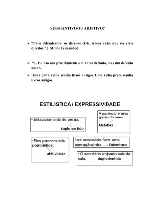 SUBSTANTIVO OU ADJETIVO?



 “Para defendermos os direitos civis, temos antes que ser civis
  direitos.” ( Millôr Fernandes)



 “... Eu não sou propriamente um autor defunto, mas um defunto
  autor.

 Uma preta velha vendia livros antigos. Uma velha preta vendia
  livros antigos.
 