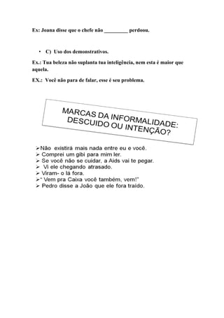 Ex: Joana disse que o chefe não _________ perdoou.



   • C) Uso dos demonstrativos.

Ex.: Tua beleza não suplanta tua inteligência, nem esta é maior que
aquela.

EX.: Você não para de falar, esse é seu problema.
 