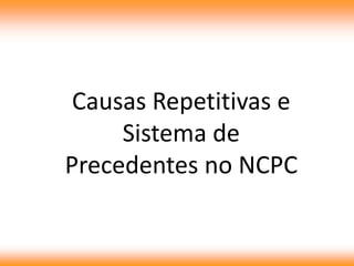Causas Repetitivas e
Sistema de
Precedentes no NCPC
 