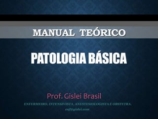 MANUAL TEÓRICO
PATOLOGIABÁSICA
Prof.Gislei Brasil
enf@gislei.com
ENFERMEIRO, INTENSIVISTA, ANESTESIOLOGISTA E OBSTETRA.
 