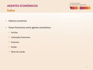 2
Índice
• Sistema económico
• Fluxos financeiros entre agentes económicos
 Famílias
 Instituições financeiras
 Empresas
 Estado
 Resto do mundo
AGENTES ECONÓMICOS
 