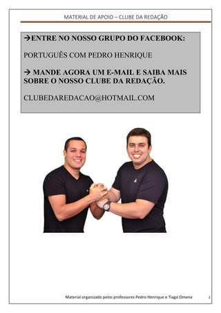 MATERIAL DE APOIO – CLUBE DA REDAÇÃO
Material organizado pelos professores Pedro Henrique e Tiago Omena 2
ENTRE NO NOSSO GRUPO DO FACEBOOK:
PORTUGUÊS COM PEDRO HENRIQUE
 MANDE AGORA UM E-MAIL E SAIBA MAIS
SOBRE O NOSSO CLUBE DA REDAÇÃO.
CLUBEDAREDACAO@HOTMAIL.COM
 
