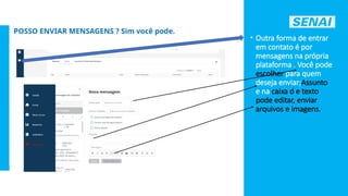 S
E
N
A
I
-
S
P
O
U
T
U
B
R
O
2
0
2
2
POSSO ENVIAR MENSAGENS ? Sim você pode.
• Outra forma de entrar
em contato é por
mensagens na própria
plataforma . Você pode
escolher para quem
deseja enviar;Assunto
e na caixa d e texto
pode editar, enviar
arquivos e imagens.
 