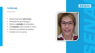 S
E
N
A
I
-
S
P
O
U
T
U
B
R
O
2
0
2
2
• Responsável pela sala virtual;
• Mediação da aprendizagem;
• Realiza a avaliação de atividades;
• Dá respostas sobre dúvidas e notas;
• Presente em plantão de dúvidas;
• Contato com os alunos;
TUTOR EAD
ELAINE FARIA DE CARVALHO
 