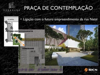 PRAÇA DE CONTEMPLAÇÃO
!
R. NATAL!

•! Ligação com o futuro empreendimento da rua Natal!

FUTURO EMPREENDIMENTO!

SOBERANE!

SOBERAN
E!
E

 
