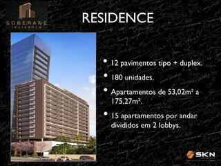 RESIDENCE
!
•! 12 pavimentos tipo + duplex.!
•! 180 unidades.!
•! Apartamentos de 53,02m" a
175,27m".!

•! 15 apartamentos por andar
divididos em 2 lobbys.!

 