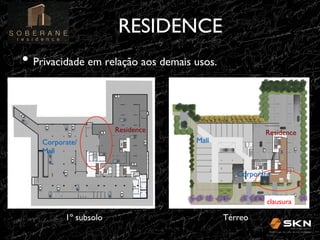 RESIDENCE
!
•! Privacidade em relação aos demais usos.!

Residence!
Corporate/
Mall!

Residence!

Mall!

Corporate!

clausura!

1º subsolo!

Térreo!

 
