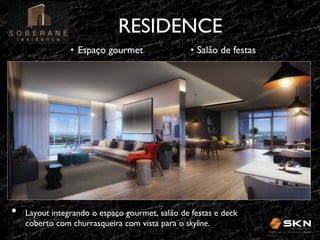 RESIDENCE
	

•  Espaço gourmet	


• 

•  Salão de festas	


Layout integrando o espaço gourmet, salão de festas e deck
coberto com churrasqueira com vista para o skyline. 	


 