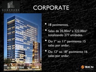 CORPORATE
!
•! 18 pavimentos.!
•! Salas de 35,00m" a 222,00m"
totalizando 277 unidades.!

•! Do 1º ao 11º pavimento 15
salas por andar.!

•! Do 12º ao 18º pavimento 16
salas por andar.!

 