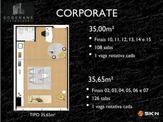 CORPORATE
!
35,00m" !

•! Finais 10, 11, 12, 13, 14 e 15!
•! 108 salas
!
•! 1 vaga rotativa cada!
35,65m"!

•! Finais 02, 03, 04, 05, 06 e 07 !
•! 126 salas
!
•! 1 vaga rotativa cada!
TIPO 35,65m" !

 