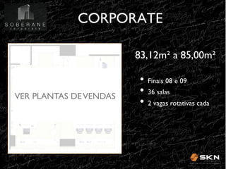 CORPORATE
!
83,12m" a 85,00m" !
!
!
VER PLANTAS DE VENDAS!
!
!

•! Finais 08 e 09 !
•! 36 salas
!
•! 2 vagas rotativas cada!

 