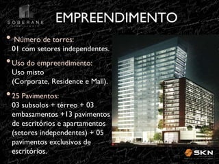 EMPREENDIMENTO
!
•!#Número de torres:

01 com setores independentes.!

•!Uso do empreendimento:

Uso misto
(Corporate, Residence e Mall).!

•!25 Pavimentos:

03 subsolos + térreo + 03
embasamentos +13 pavimentos
de escritórios e apartamentos
(setores independentes) + 05
pavimentos exclusivos de
escritórios. !

 