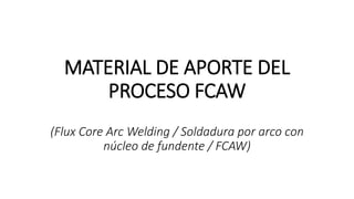 MATERIAL DE APORTE DEL
PROCESO FCAW
(Flux Core Arc Welding / Soldadura por arco con
núcleo de fundente / FCAW)
 