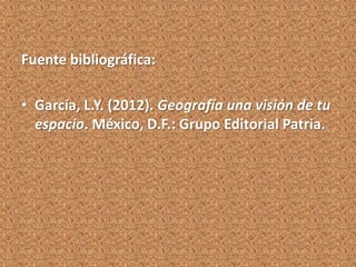 Fuente bibliográfica:

• García, L.Y. (2012). Geografía una visión de tu
  espacio. México, D.F.: Grupo Editorial Patria.
 