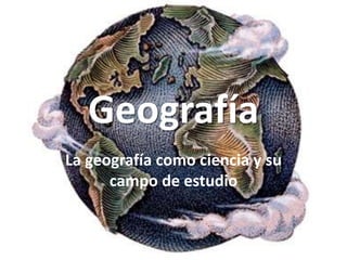 Geografía
La geografía como ciencia y su
      campo de estudio
 