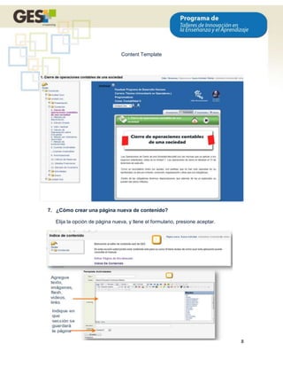Content Template




7. ¿Cómo crear una página nueva de contenido?

   Elija la opción de página nueva, y llene el formulario, presione aceptar.




                                                                               8
 