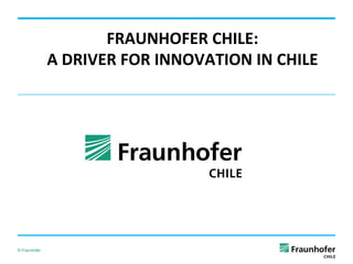 FRAUNHOFER	
  CHILE:	
  
A	
  DRIVER	
  FOR	
  INNOVATION	
  IN	
  CHILE	
  	
  	
  

© Fraunhofer

 