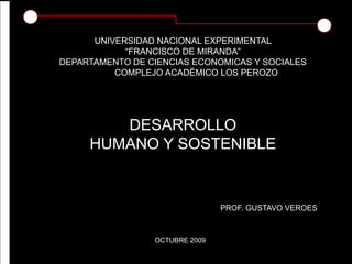 UNIVERSIDAD NACIONAL EXPERIMENTAL
“FRANCISCO DE MIRANDA”
DEPARTAMENTO DE CIENCIAS ECONOMICAS Y SOCIALES
COMPLEJO ACADÉMICO LOS PEROZO
DESARROLLO
HUMANO Y SOSTENIBLE
PROF. GUSTAVO VEROES
OCTUBRE 2009
 