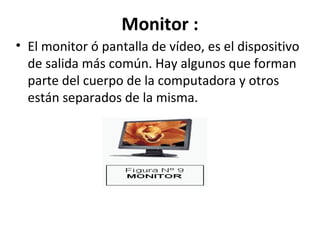 Monitor :   El monitor ó pantalla de vídeo, es el dispositivo de salida más común. Hay algunos que forman parte del cuerpo de la computadora y otros están separados de la misma.  