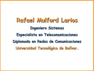 Rafael Mulford Larios Ingeniero Sistemas Especialista en Telecomunicaciones Diplomado en Redes de Comunicaciones Universidad Tecnológica de Bolívar. 