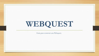 WEBQUEST
Guía para construir una Webquest.
 