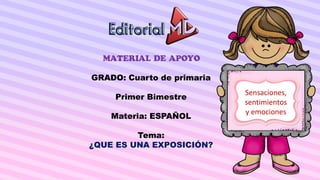 MATERIAL DE APOYO
GRADO: Cuarto de primaria
Primer Bimestre
Materia: ESPAÑOL
Tema:
¿QUE ES UNA EXPOSICIÓN?
Sensaciones,
sentimientos
y emociones
 