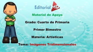 Material de Apoyo
Grado: Cuarto de Primaria
Primer Bimestre
Materia: Artísticas
Tema: Imágenes Tridimensionales
 