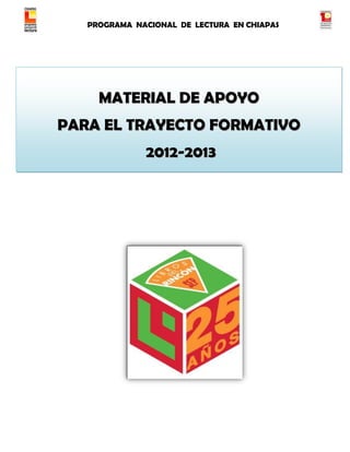 PROGRAMA NACIONAL DE LECTURA EN CHIAPAS




     MATERIAL DE APOYO
PARA EL TRAYECTO FORMATIVO
              2012-2013
 