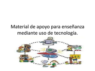 Material de apoyo para enseñanza
mediante uso de tecnología.

 