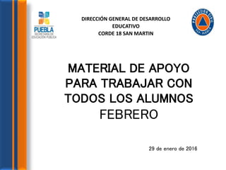 MATERIAL DE APOYO
PARA TRABAJAR CON
TODOS LOS ALUMNOS
FEBRERO
29 de enero de 2016
DIRECCIÓN GENERAL DE DESARROLLO
EDUCATIVO
CORDE 18 SAN MARTIN
 