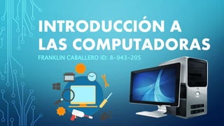 INTRODUCCIÓN A
LAS COMPUTADORAS
FRANKLIN CABALLERO ID: 8-943-205
 