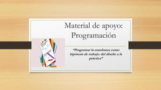 Material de apoyo:
Programación
“Programar la enseñanza como
hipótesis de trabajo: del diseño a la
práctica”
 