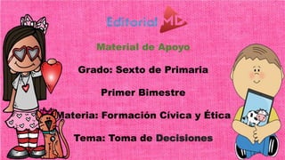 Material de Apoyo
Grado: Sexto de Primaria
Primer Bimestre
Materia: Formación Cívica y Ética
Tema: Toma de Decisiones
 