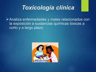 Toxicología clínica
➢Analiza enfermedades y males relacionados con
la exposición a sustancias químicas tóxicas a
corto y a largo plazo.
 