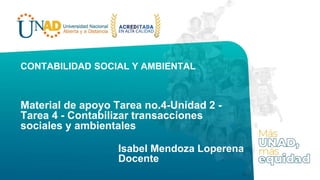 Material de apoyo Tarea no.4-Unidad 2 -
Tarea 4 - Contabilizar transacciones
sociales y ambientales
Isabel Mendoza Loperena
Docente
CONTABILIDAD SOCIAL Y AMBIENTAL
 