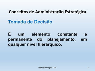 Conceitos de Administração Estratégica
Tomada de Decisão
É um elemento constante e
permanente do planejamento, em
qualquer nível hierárquico.
Prof. Paulo Argolo - Me. 10
 