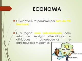 ECONOMIA
 O Sudeste é responsável por 56% do PIB
Nacional;
 É a região mais industrializada, com
setor de serviços diversificado e
atividades agropecuárias e
agroindustriais modernas;
 