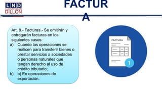 FACTUR
A
Art. 9.- Facturas.- Se emitirán y
entregarán facturas en los
siguientes casos:
a) Cuando las operaciones se
realicen para transferir bienes o
prestar servicios a sociedades
o personas naturales que
tengan derecho al uso de
crédito tributario;
b) b) En operaciones de
exportación.
 